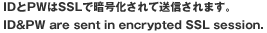 IDとPWはSSLで暗号化されて送信されます/ID&PW are sent in encrypted SSL session